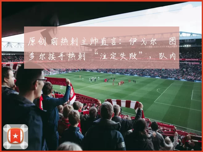 原创 前热刺主帅直言:伊戈尔・图多尔接手热刺 “注定失败”,队内氛围 “ toxic 至极”
