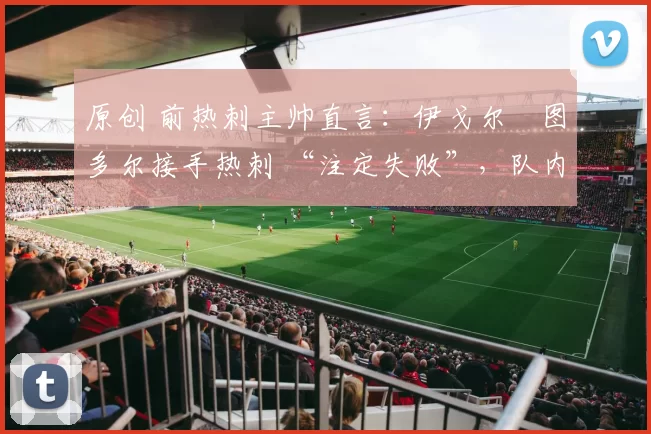 原创 前热刺主帅直言：伊戈尔・图多尔接手热刺 “注定失败”，队内氛围 “ toxic 至极”