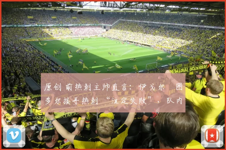 原创 前热刺主帅直言：伊戈尔・图多尔接手热刺 “注定失败”，队内氛围 “ toxic 至极”