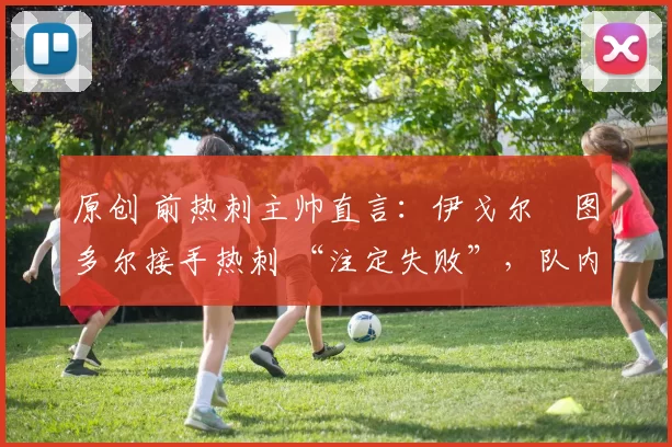 原创 前热刺主帅直言：伊戈尔・图多尔接手热刺 “注定失败”，队内氛围 “ toxic 至极”