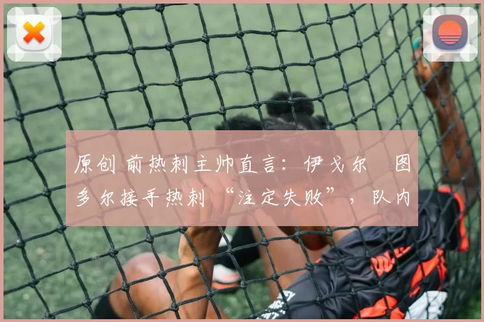 原创 前热刺主帅直言:伊戈尔・图多尔接手热刺 “注定失败”,队内氛围 “ toxic 至极”