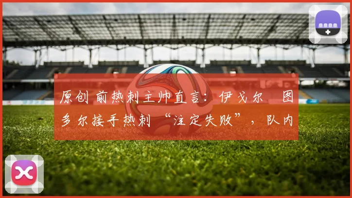 原创 前热刺主帅直言:伊戈尔・图多尔接手热刺 “注定失败”,队内氛围 “ toxic 至极”