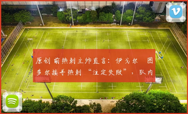 原创 前热刺主帅直言:伊戈尔・图多尔接手热刺 “注定失败”,队内氛围 “ toxic 至极”