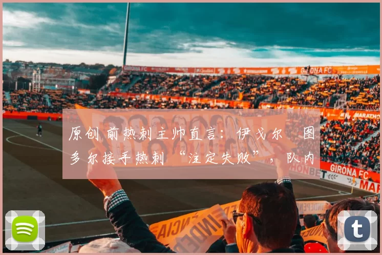 原创 前热刺主帅直言:伊戈尔・图多尔接手热刺 “注定失败”,队内氛围 “ toxic 至极”