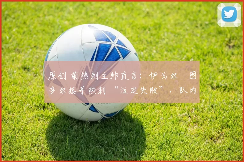 原创 前热刺主帅直言:伊戈尔・图多尔接手热刺 “注定失败”,队内氛围 “ toxic 至极”