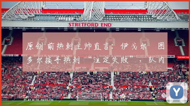 原创 前热刺主帅直言:伊戈尔・图多尔接手热刺 “注定失败”,队内氛围 “ toxic 至极”