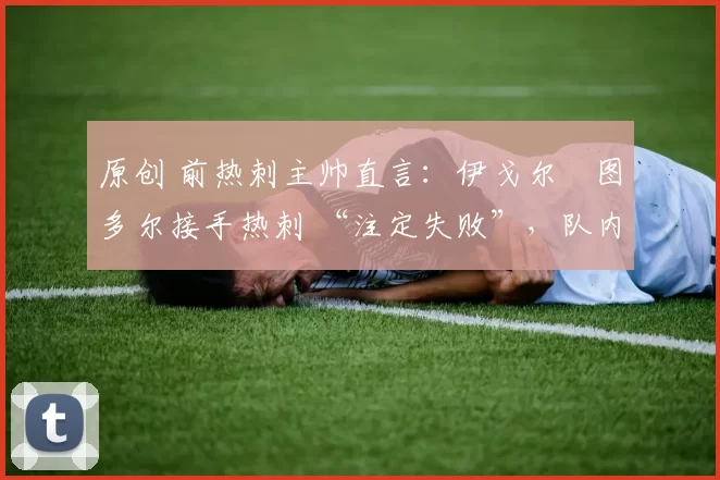 原创 前热刺主帅直言:伊戈尔・图多尔接手热刺 “注定失败”,队内氛围 “ toxic 至极”