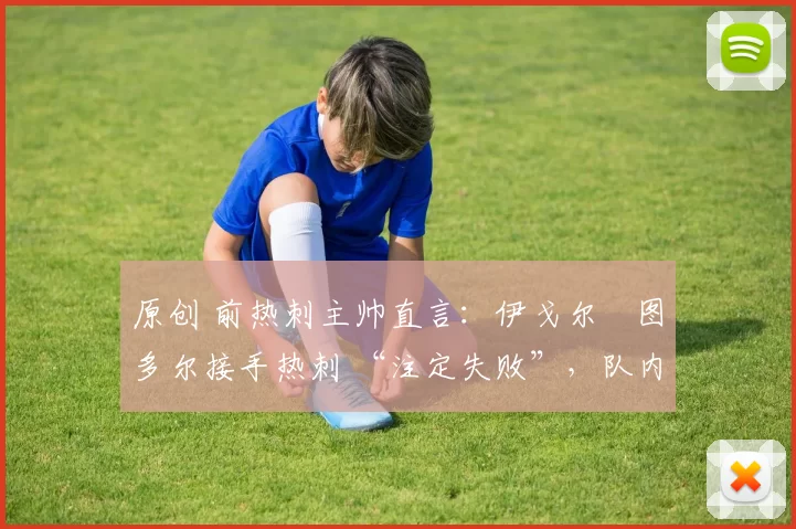 原创 前热刺主帅直言：伊戈尔・图多尔接手热刺 “注定失败”，队内氛围 “ toxic 至极”