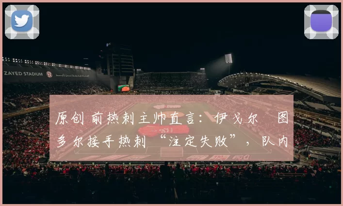 原创 前热刺主帅直言：伊戈尔・图多尔接手热刺 “注定失败”，队内氛围 “ toxic 至极”