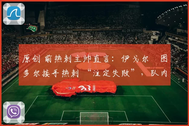 原创 前热刺主帅直言:伊戈尔・图多尔接手热刺 “注定失败”,队内氛围 “ toxic 至极”