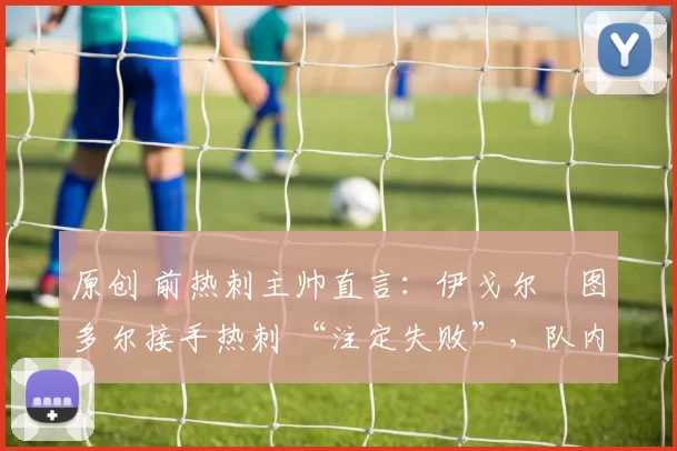 原创 前热刺主帅直言:伊戈尔・图多尔接手热刺 “注定失败”,队内氛围 “ toxic 至极”