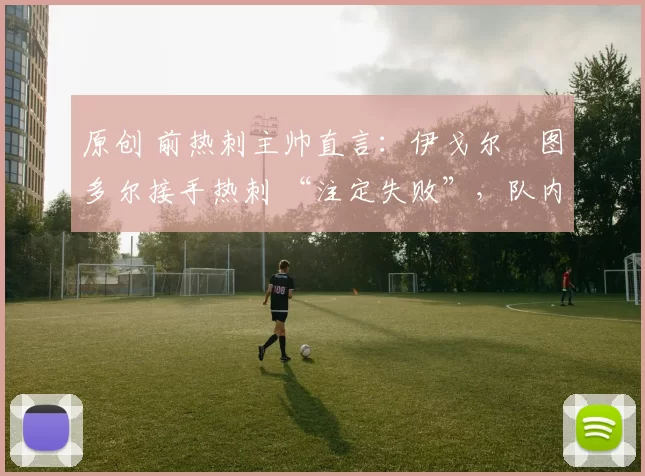 原创 前热刺主帅直言：伊戈尔・图多尔接手热刺 “注定失败”，队内氛围 “ toxic 至极”