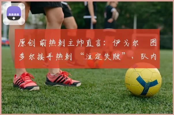 原创 前热刺主帅直言：伊戈尔・图多尔接手热刺 “注定失败”，队内氛围 “ toxic 至极”