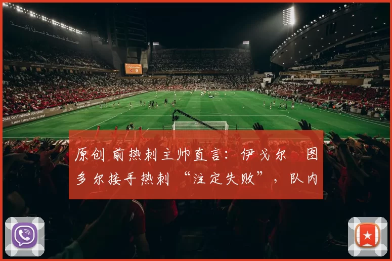 原创 前热刺主帅直言：伊戈尔・图多尔接手热刺 “注定失败”，队内氛围 “ toxic 至极”