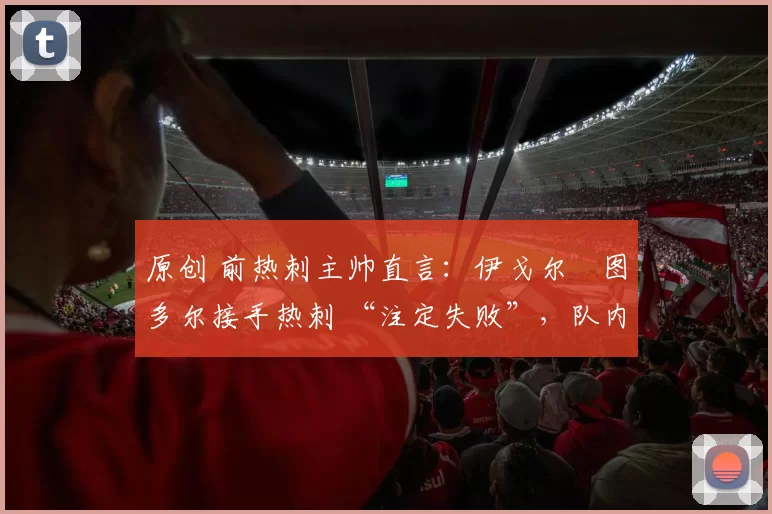 原创 前热刺主帅直言：伊戈尔・图多尔接手热刺 “注定失败”，队内氛围 “ toxic 至极”