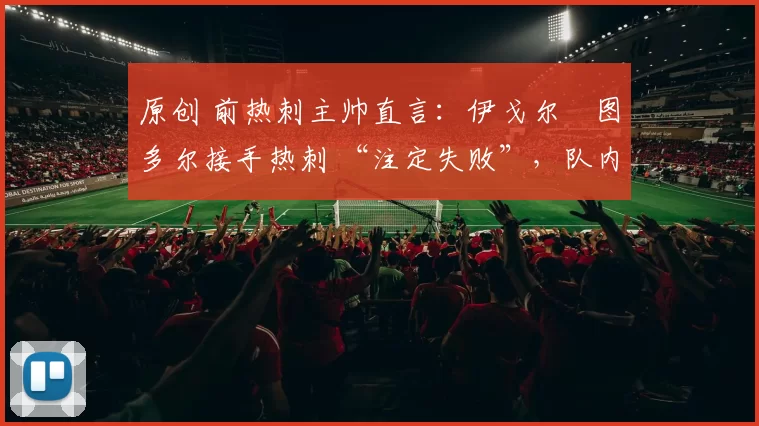 原创 前热刺主帅直言：伊戈尔・图多尔接手热刺 “注定失败”，队内氛围 “ toxic 至极”