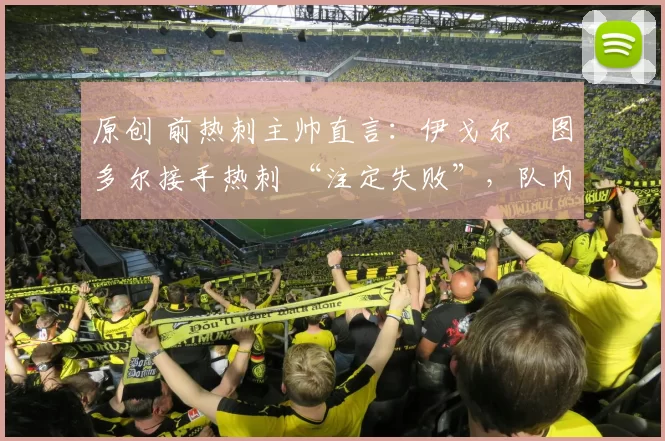 原创 前热刺主帅直言：伊戈尔・图多尔接手热刺 “注定失败”，队内氛围 “ toxic 至极”