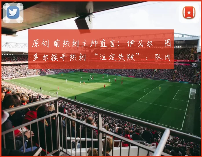 原创 前热刺主帅直言:伊戈尔・图多尔接手热刺 “注定失败”,队内氛围 “ toxic 至极”
