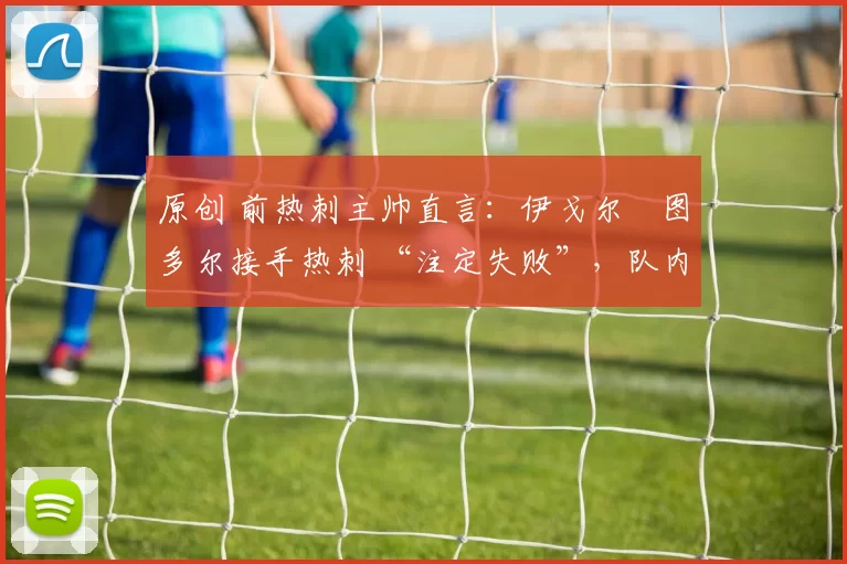 原创 前热刺主帅直言:伊戈尔・图多尔接手热刺 “注定失败”,队内氛围 “ toxic 至极”