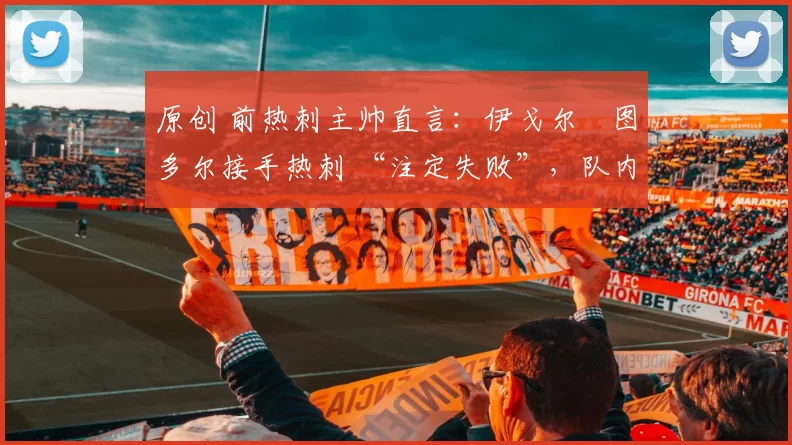 原创 前热刺主帅直言：伊戈尔・图多尔接手热刺 “注定失败”，队内氛围 “ toxic 至极”