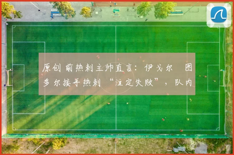 原创 前热刺主帅直言：伊戈尔・图多尔接手热刺 “注定失败”，队内氛围 “ toxic 至极”