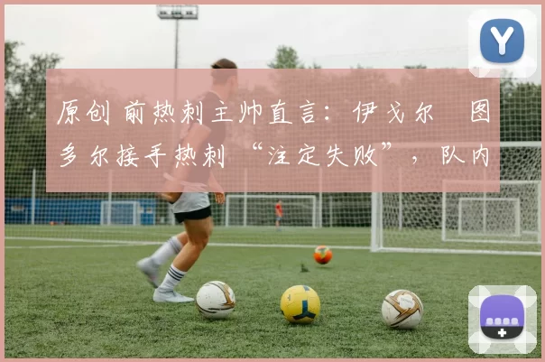 原创 前热刺主帅直言:伊戈尔・图多尔接手热刺 “注定失败”,队内氛围 “ toxic 至极”