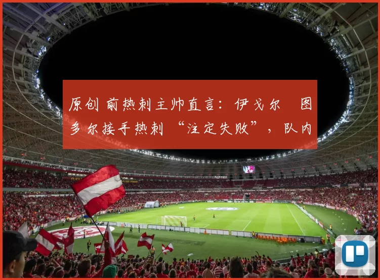 原创 前热刺主帅直言：伊戈尔・图多尔接手热刺 “注定失败”，队内氛围 “ toxic 至极”