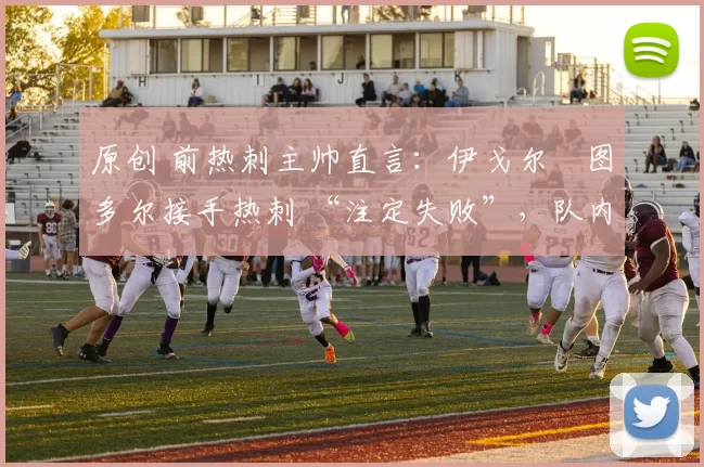 原创 前热刺主帅直言:伊戈尔・图多尔接手热刺 “注定失败”,队内氛围 “ toxic 至极”