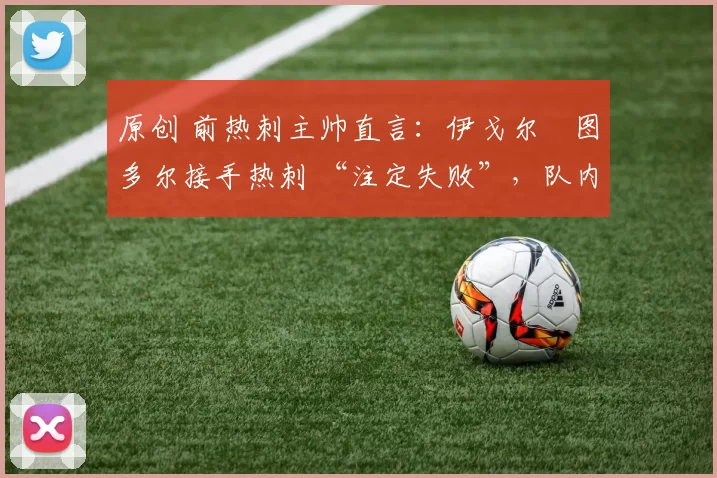 原创 前热刺主帅直言：伊戈尔・图多尔接手热刺 “注定失败”，队内氛围 “ toxic 至极”