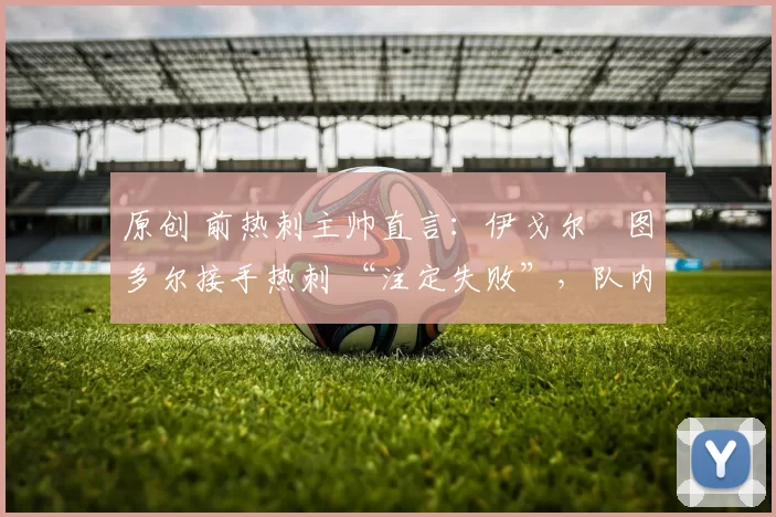 原创 前热刺主帅直言:伊戈尔・图多尔接手热刺 “注定失败”,队内氛围 “ toxic 至极”