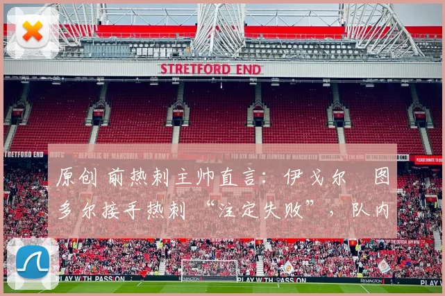原创 前热刺主帅直言：伊戈尔・图多尔接手热刺 “注定失败”，队内氛围 “ toxic 至极”