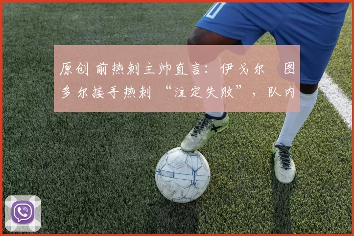 原创 前热刺主帅直言：伊戈尔・图多尔接手热刺 “注定失败”，队内氛围 “ toxic 至极”