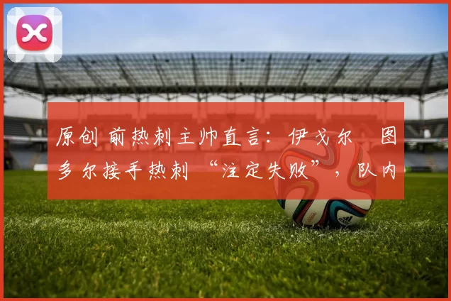 原创 前热刺主帅直言：伊戈尔・图多尔接手热刺 “注定失败”，队内氛围 “ toxic 至极”