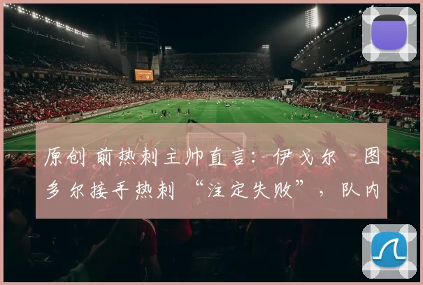 原创 前热刺主帅直言：伊戈尔・图多尔接手热刺 “注定失败”，队内氛围 “ toxic 至极”