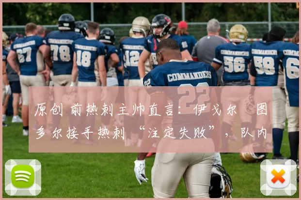 原创 前热刺主帅直言：伊戈尔・图多尔接手热刺 “注定失败”，队内氛围 “ toxic 至极”
