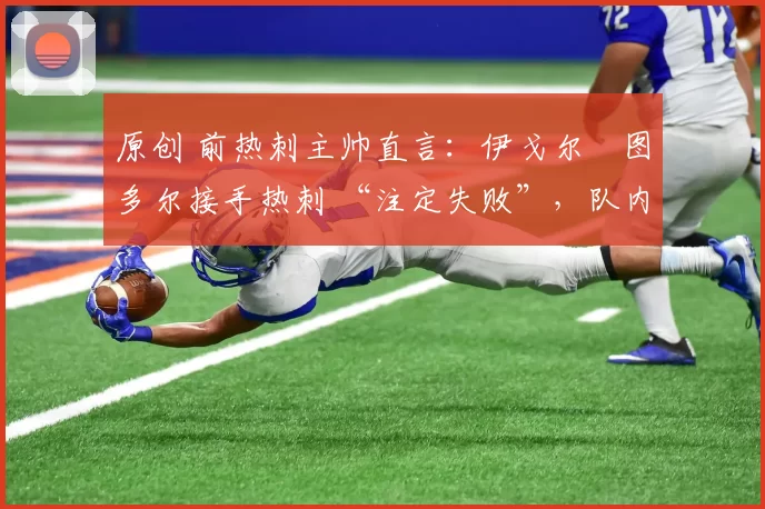 原创 前热刺主帅直言:伊戈尔・图多尔接手热刺 “注定失败”,队内氛围 “ toxic 至极”