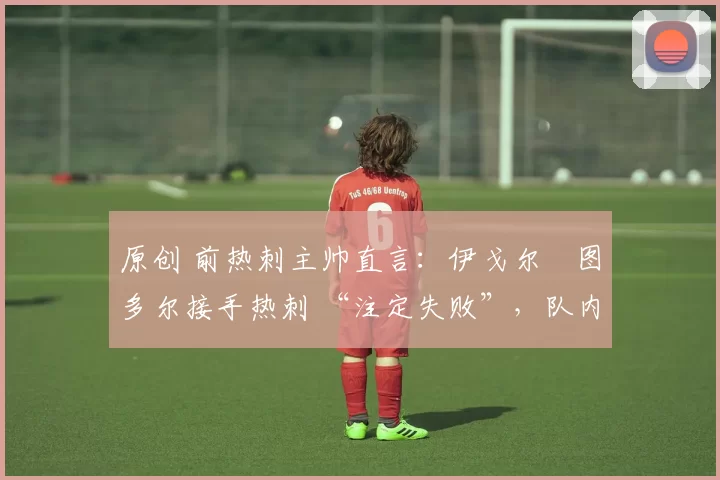 原创 前热刺主帅直言：伊戈尔・图多尔接手热刺 “注定失败”，队内氛围 “ toxic 至极”