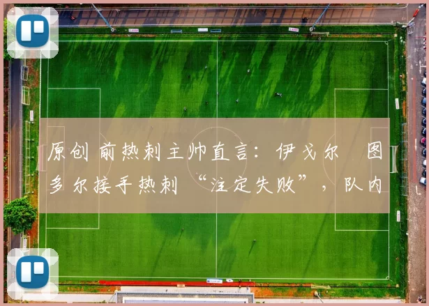 原创 前热刺主帅直言：伊戈尔・图多尔接手热刺 “注定失败”，队内氛围 “ toxic 至极”