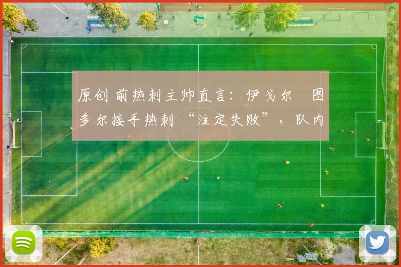 原创 前热刺主帅直言：伊戈尔・图多尔接手热刺 “注定失败”，队内氛围 “ toxic 至极”