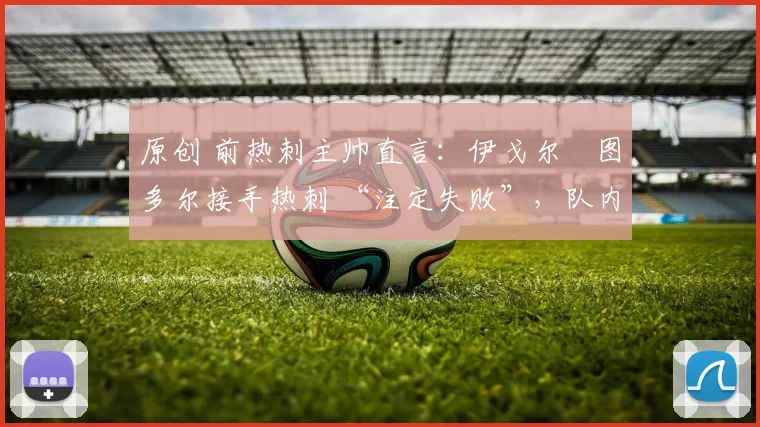 原创 前热刺主帅直言：伊戈尔・图多尔接手热刺 “注定失败”，队内氛围 “ toxic 至极”