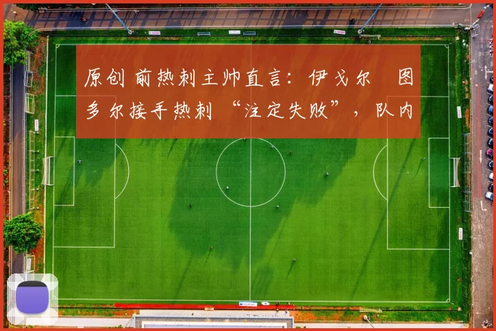 原创 前热刺主帅直言：伊戈尔・图多尔接手热刺 “注定失败”，队内氛围 “ toxic 至极”