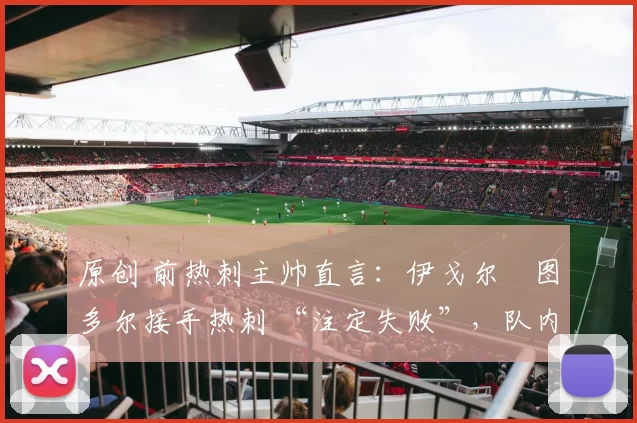 原创 前热刺主帅直言：伊戈尔・图多尔接手热刺 “注定失败”，队内氛围 “ toxic 至极”