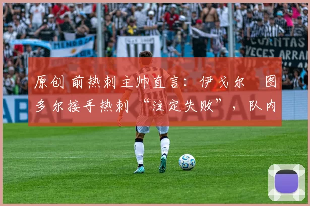 原创 前热刺主帅直言:伊戈尔・图多尔接手热刺 “注定失败”,队内氛围 “ toxic 至极”