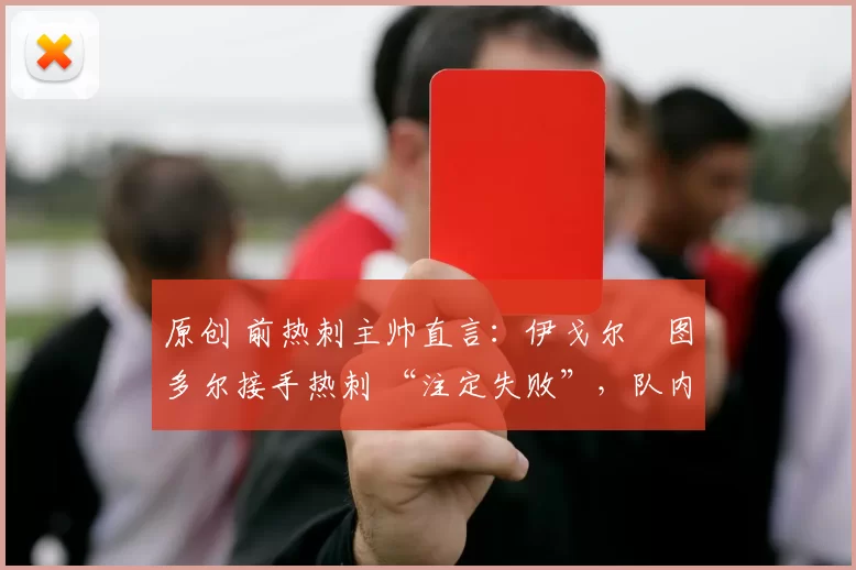 原创 前热刺主帅直言:伊戈尔・图多尔接手热刺 “注定失败”,队内氛围 “ toxic 至极”