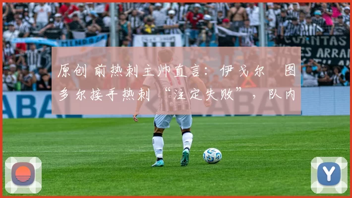 原创 前热刺主帅直言：伊戈尔・图多尔接手热刺 “注定失败”，队内氛围 “ toxic 至极”