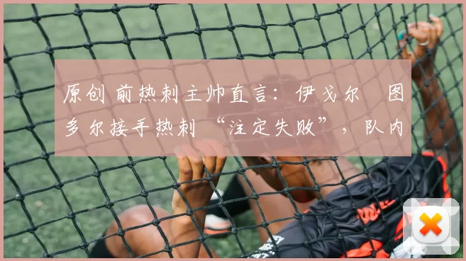 原创 前热刺主帅直言:伊戈尔・图多尔接手热刺 “注定失败”,队内氛围 “ toxic 至极”