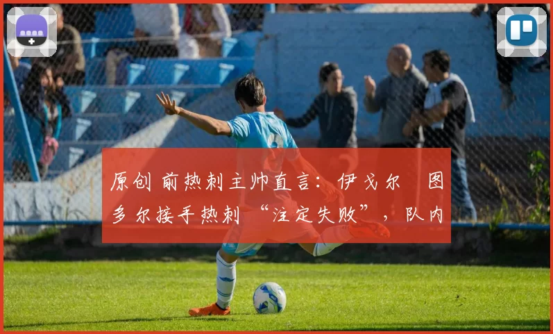 原创 前热刺主帅直言:伊戈尔・图多尔接手热刺 “注定失败”,队内氛围 “ toxic 至极”