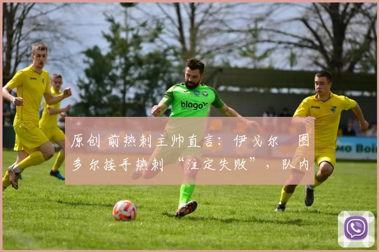 原创 前热刺主帅直言:伊戈尔・图多尔接手热刺 “注定失败”,队内氛围 “ toxic 至极”