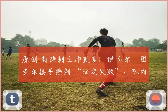 原创 前热刺主帅直言：伊戈尔・图多尔接手热刺 “注定失败”，队内氛围 “ toxic 至极”