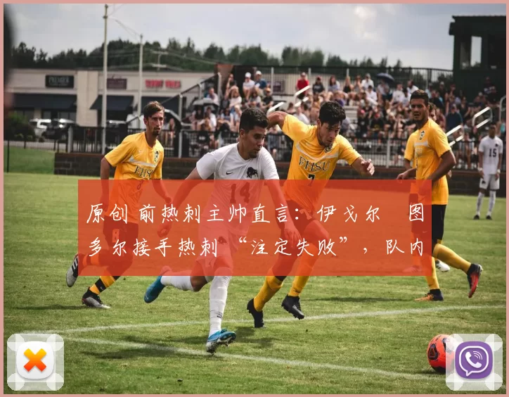 原创 前热刺主帅直言:伊戈尔・图多尔接手热刺 “注定失败”,队内氛围 “ toxic 至极”